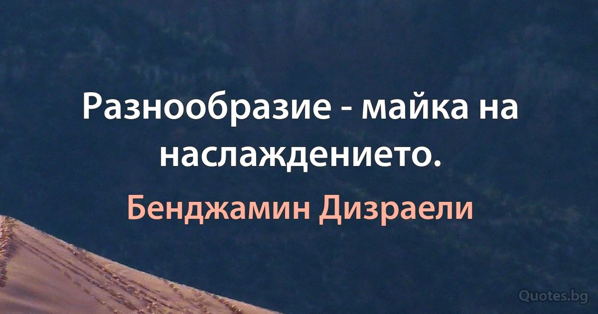 Разнообразие - майка на наслаждението. (Бенджамин Дизраели)