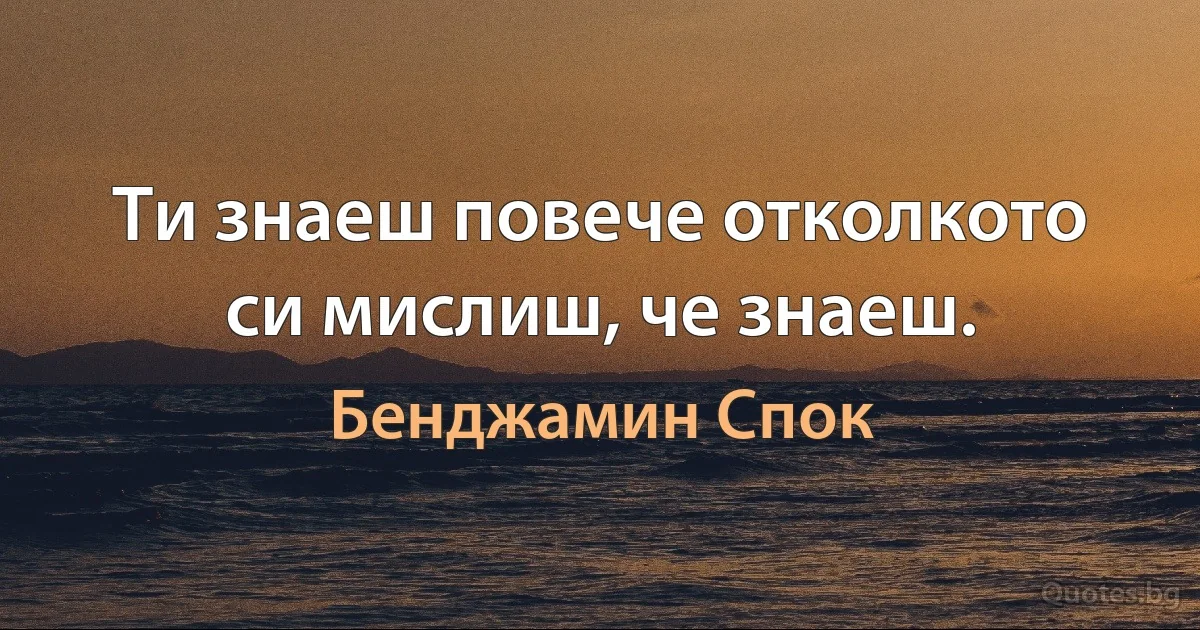 Ти знаеш повече отколкото си мислиш, че знаеш. (Бенджамин Спок)