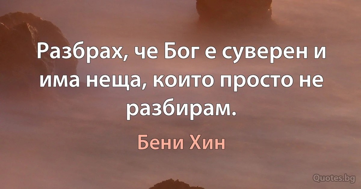 Разбрах, че Бог е суверен и има неща, които просто не разбирам. (Бени Хин)