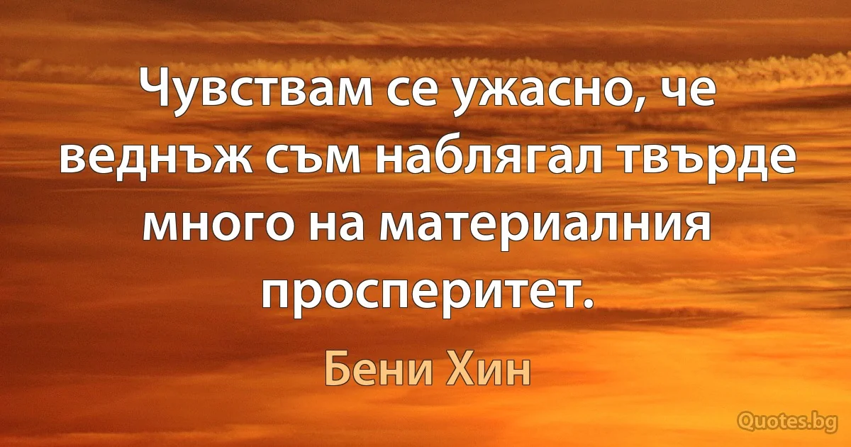 Чувствам се ужасно, че веднъж съм наблягал твърде много на материалния просперитет. (Бени Хин)