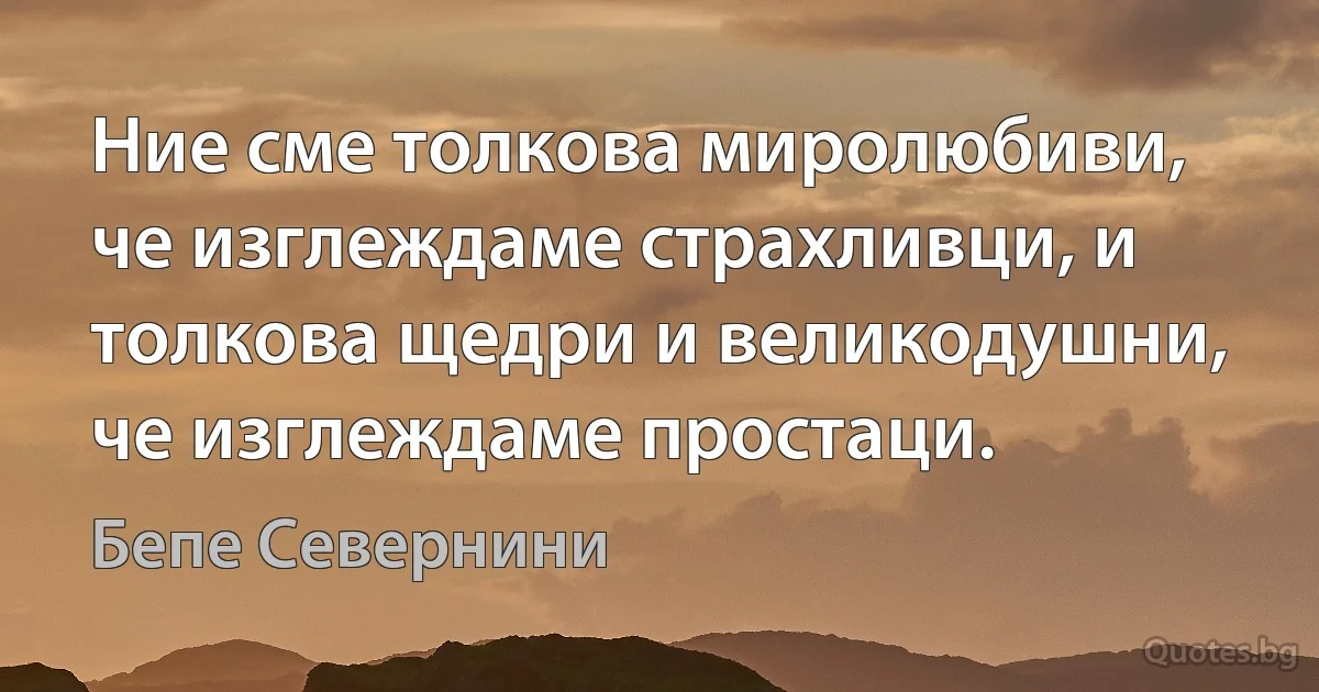 Ние сме толкова миролюбиви, че изглеждаме страхливци, и толкова щедри и великодушни, че изглеждаме простаци. (Бепе Севернини)