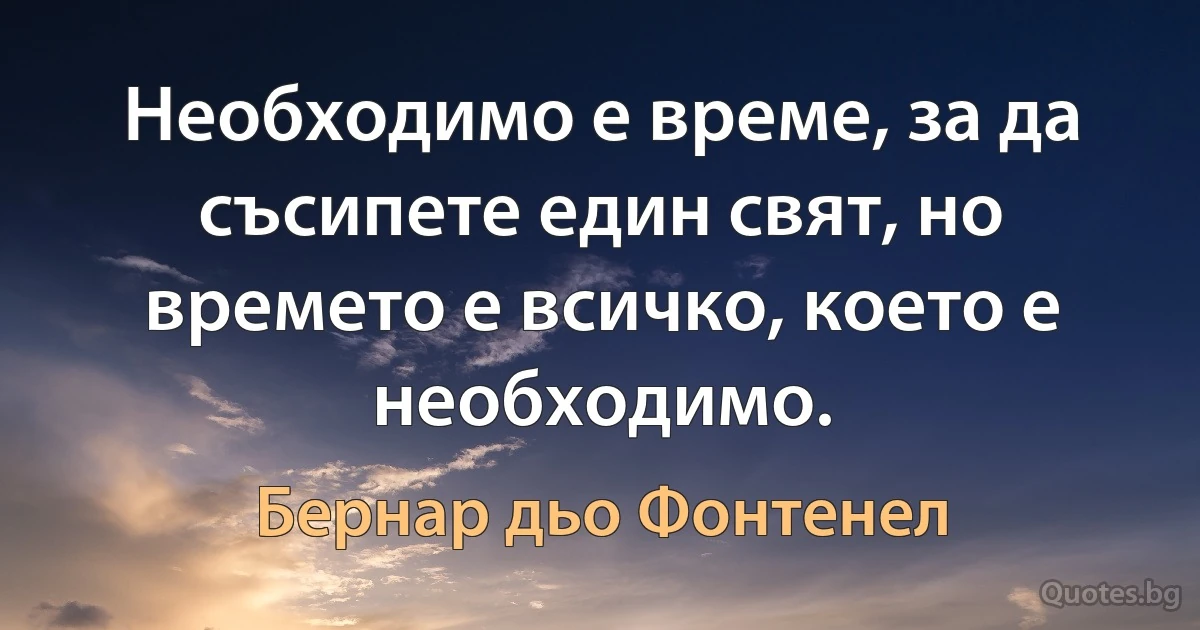 Необходимо е време, за да съсипете един свят, но времето е всичко, което е необходимо. (Бернар дьо Фонтенел)