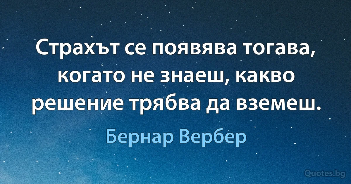 Страхът се появява тогава, когато не знаеш, какво решение трябва да вземеш. (Бернар Вербер)