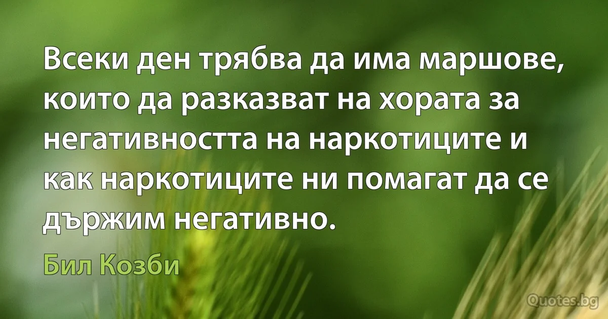 Всеки ден трябва да има маршове, които да разказват на хората за негативността на наркотиците и как наркотиците ни помагат да се държим негативно. (Бил Козби)