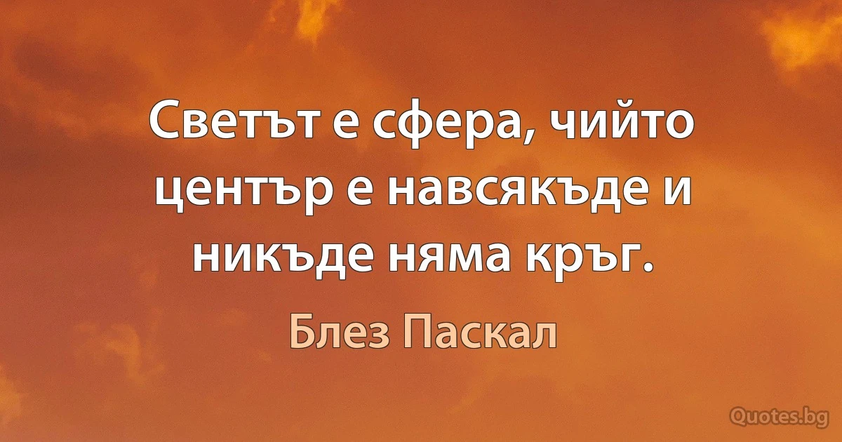 Светът е сфера, чийто център е навсякъде и никъде няма кръг. (Блез Паскал)