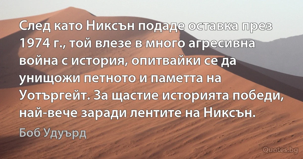 След като Никсън подаде оставка през 1974 г., той влезе в много агресивна война с история, опитвайки се да унищожи петното и паметта на Уотъргейт. За щастие историята победи, най-вече заради лентите на Никсън. (Боб Удуърд)