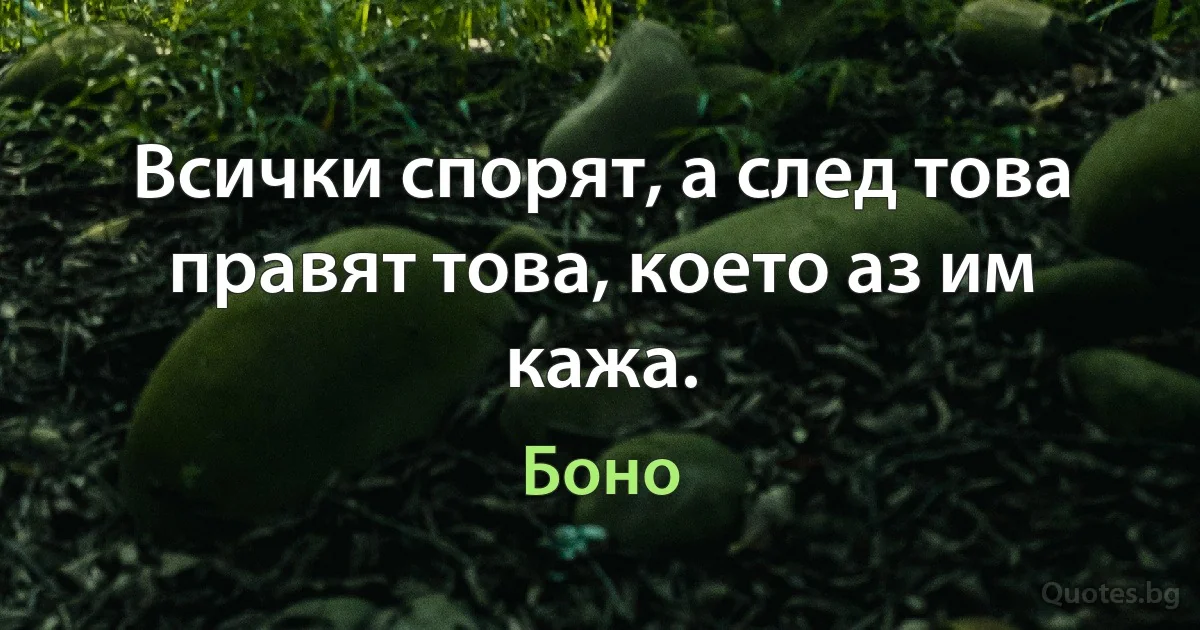 Всички спорят, а след това правят това, което аз им кажа. (Боно)