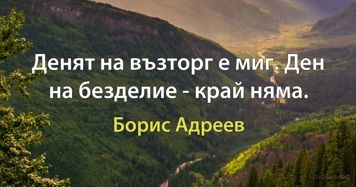 Денят на възторг е миг. Ден на безделие - край няма. (Борис Адреев)