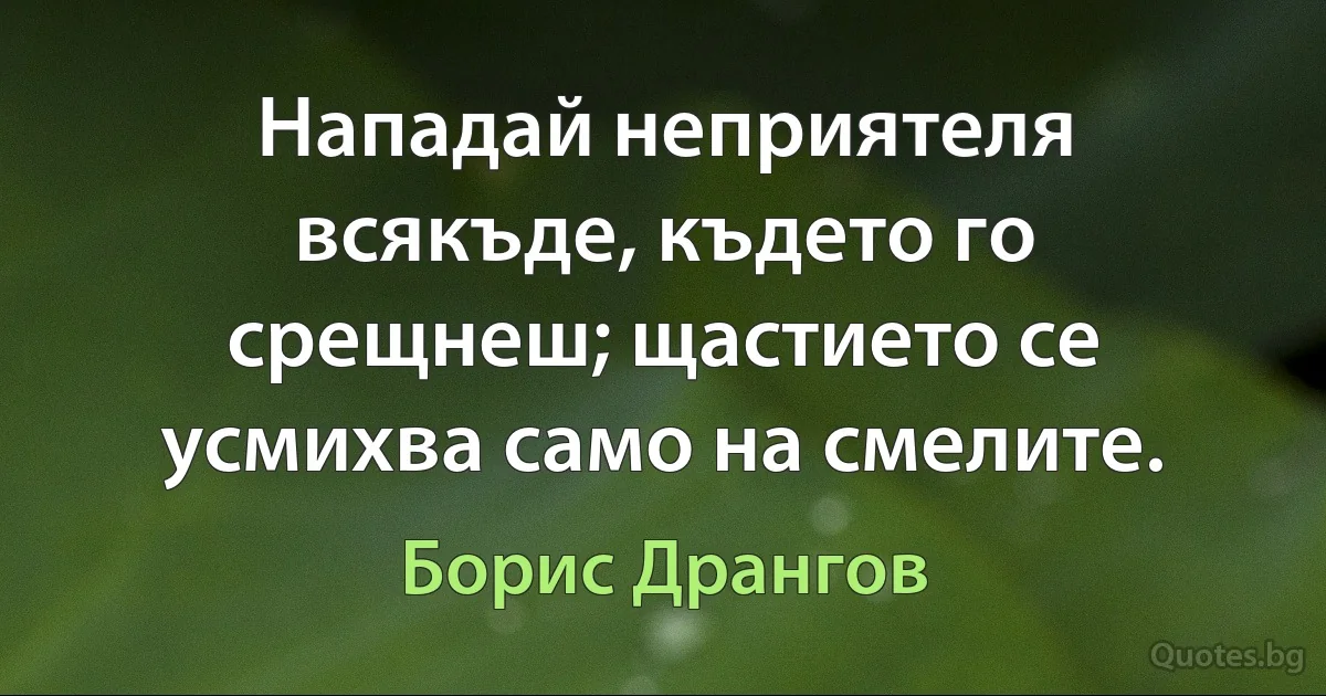 Нападай неприятеля всякъде, където го срещнеш; щастието се усмихва само на смелите. (Борис Дрангов)