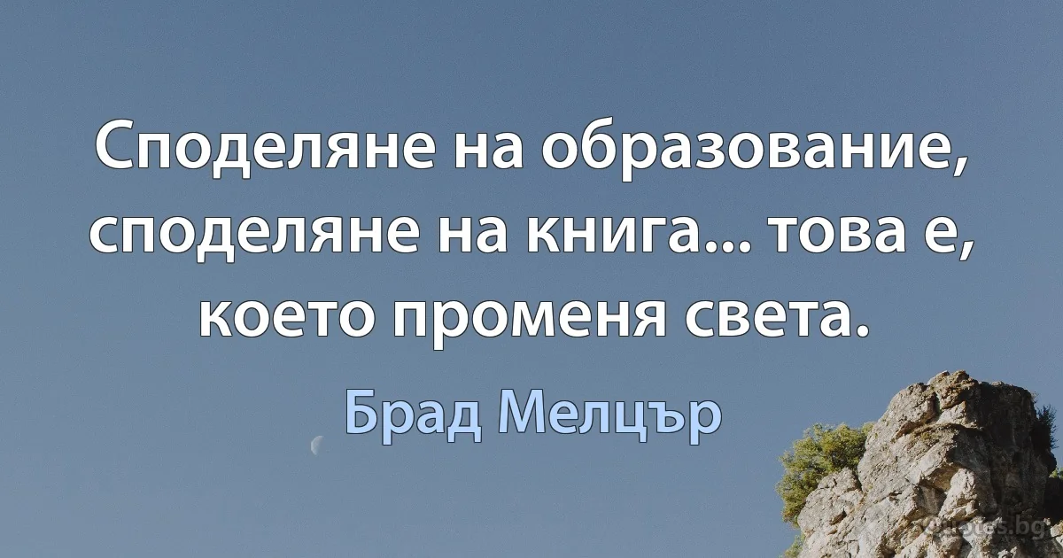 Споделяне на образование, споделяне на книга... това е, което променя света. (Брад Мелцър)