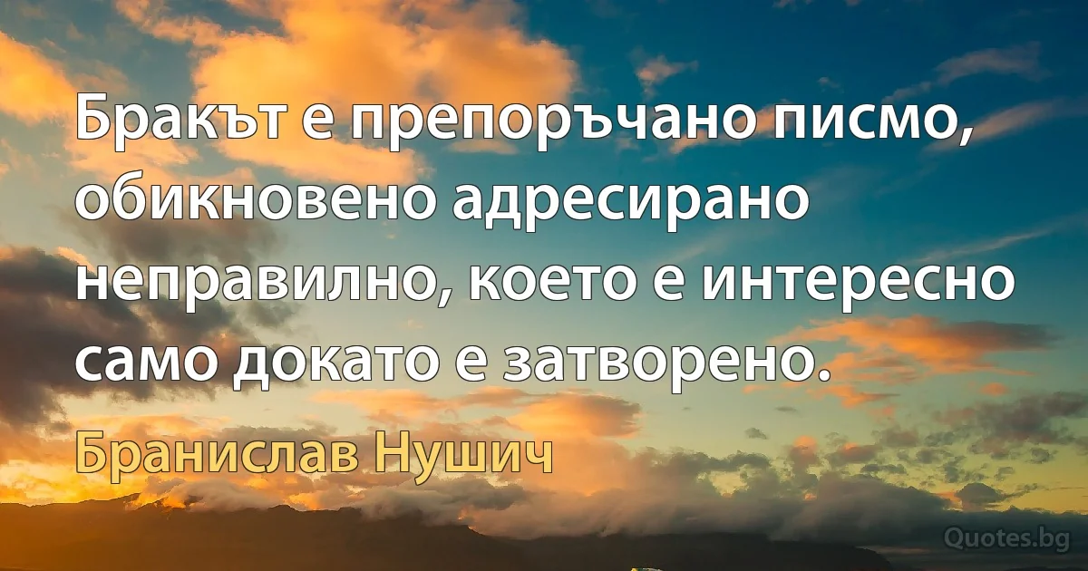 Бракът е препоръчано писмо, обикновено адресирано неправилно, което е интересно само докато е затворено. (Бранислав Нушич)