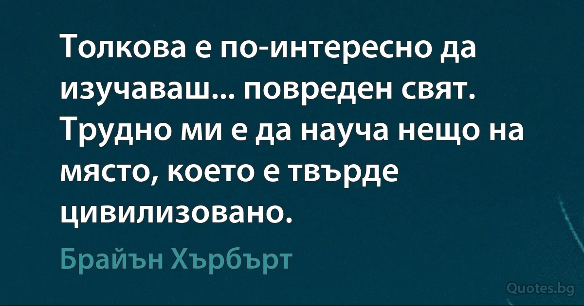 Толкова е по-интересно да изучаваш... повреден свят. Трудно ми е да науча нещо на място, което е твърде цивилизовано. (Брайън Хърбърт)