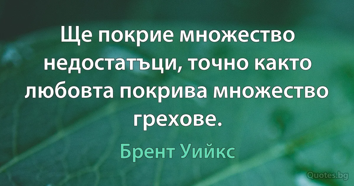 Ще покрие множество недостатъци, точно както любовта покрива множество грехове. (Брент Уийкс)