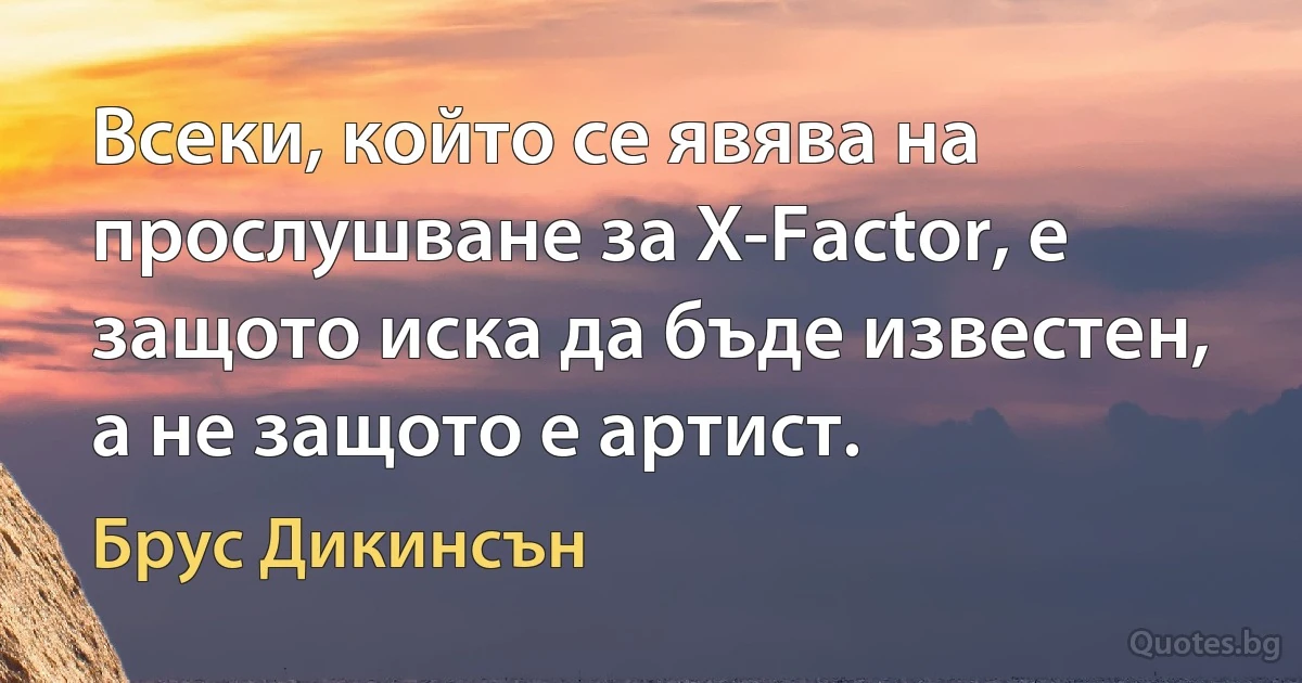 Всеки, който се явява на прослушване за X-Factor, е защото иска да бъде известен, а не защото е артист. (Брус Дикинсън)