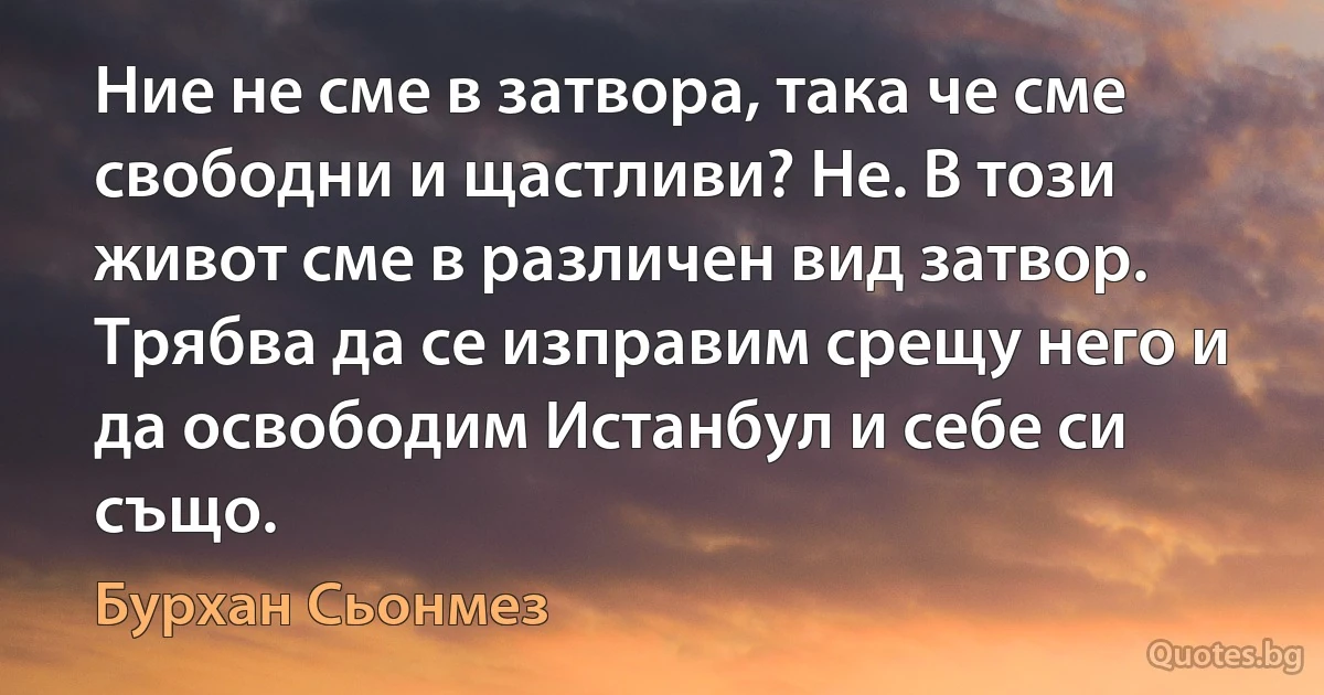 Ние не сме в затвора, така че сме свободни и щастливи? Не. В този живот сме в различен вид затвор. Трябва да се изправим срещу него и да освободим Истанбул и себе си също. (Бурхан Сьонмез)