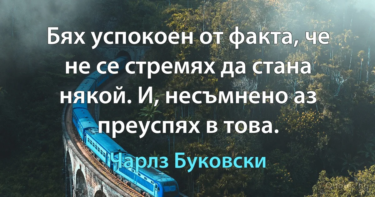 Бях успокоен от факта, че не се стремях да стана някой. И, несъмнено аз преуспях в това. (Чарлз Буковски)