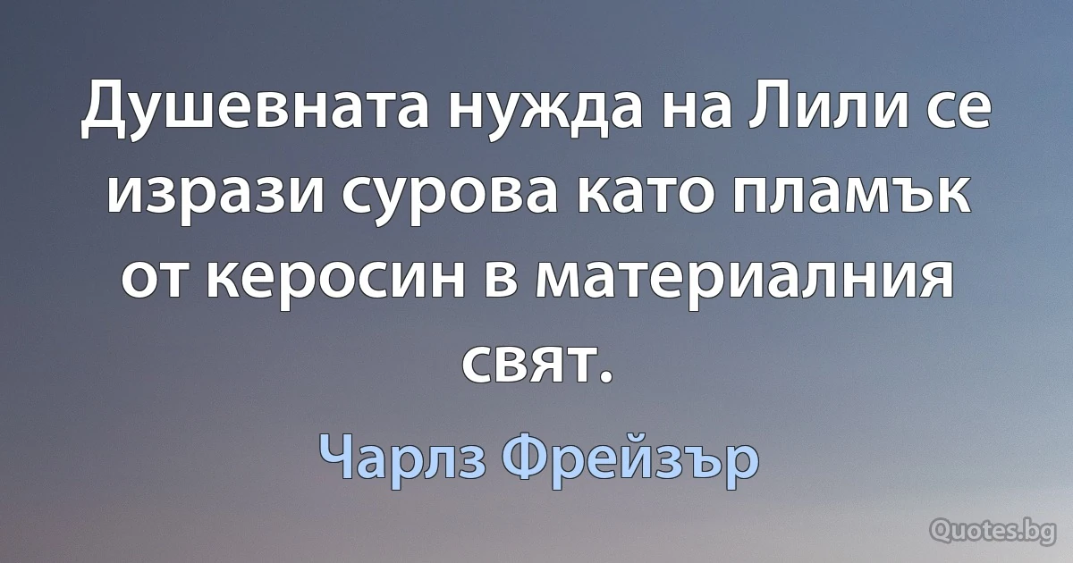 Душевната нужда на Лили се изрази сурова като пламък от керосин в материалния свят. (Чарлз Фрейзър)