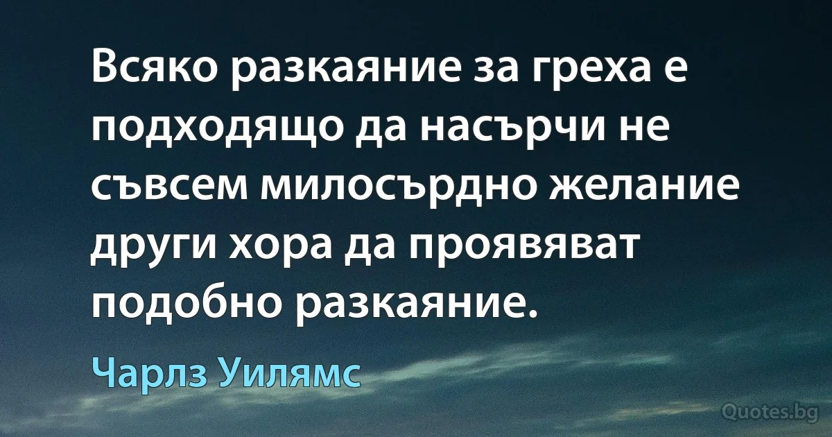 Всяко разкаяние за греха е подходящо да насърчи не съвсем милосърдно желание други хора да проявяват подобно разкаяние. (Чарлз Уилямс)