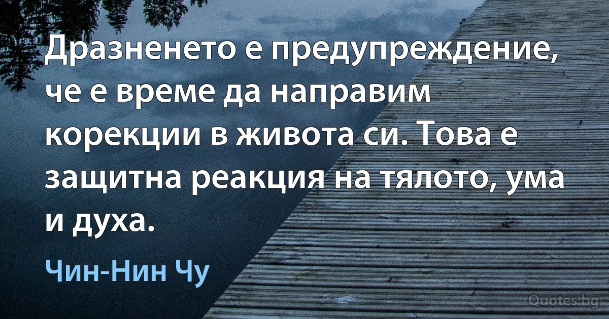 Дразненето е предупреждение, че е време да направим корекции в живота си. Това е защитна реакция на тялото, ума и духа. (Чин-Нин Чу)