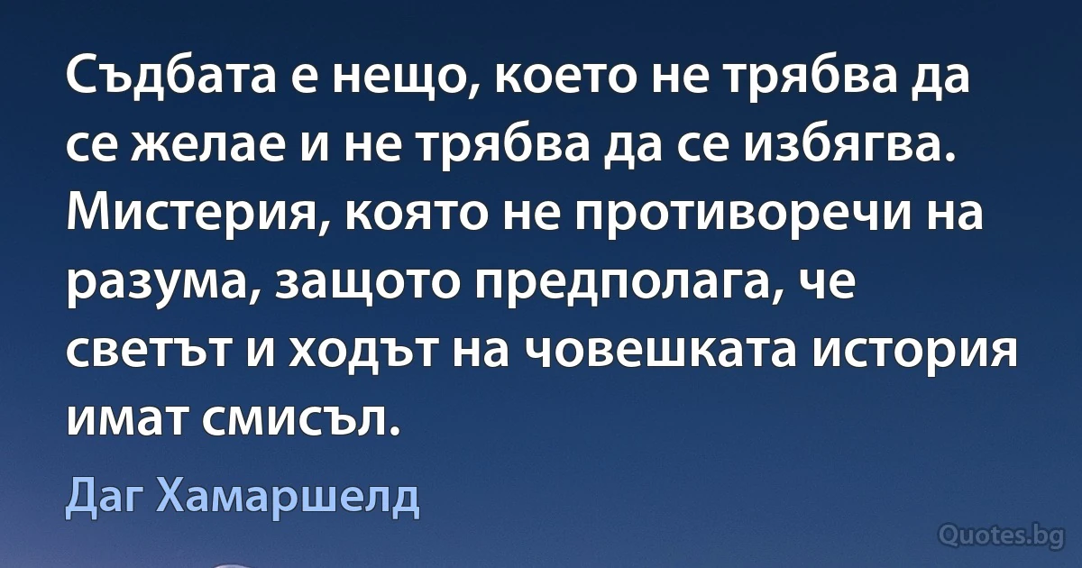 Съдбата е нещо, което не трябва да се желае и не трябва да се избягва. Мистерия, която не противоречи на разума, защото предполага, че светът и ходът на човешката история имат смисъл. (Даг Хамаршелд)