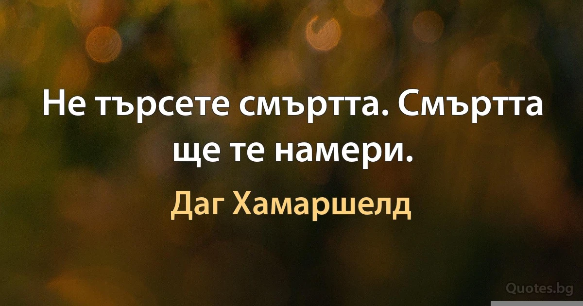 Не търсете смъртта. Смъртта ще те намери. (Даг Хамаршелд)