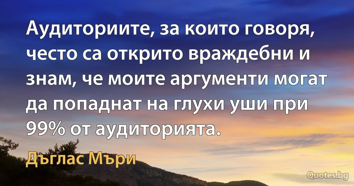 Аудиториите, за които говоря, често са открито враждебни и знам, че моите аргументи могат да попаднат на глухи уши при 99% от аудиторията. (Дъглас Мъри)