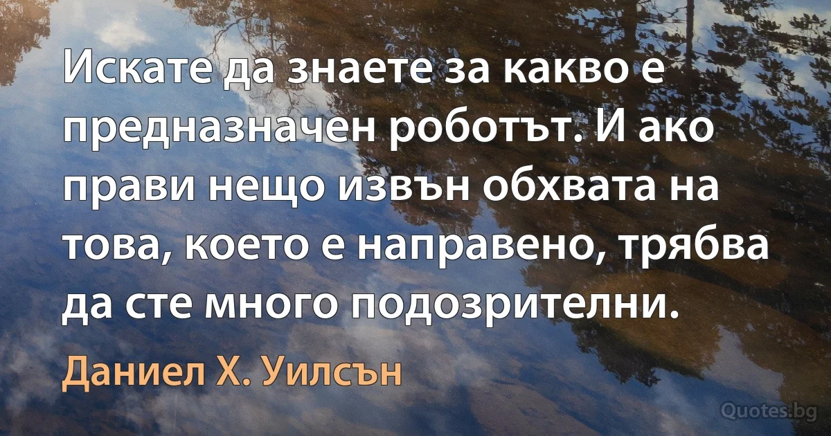 Искате да знаете за какво е предназначен роботът. И ако прави нещо извън обхвата на това, което е направено, трябва да сте много подозрителни. (Даниел Х. Уилсън)