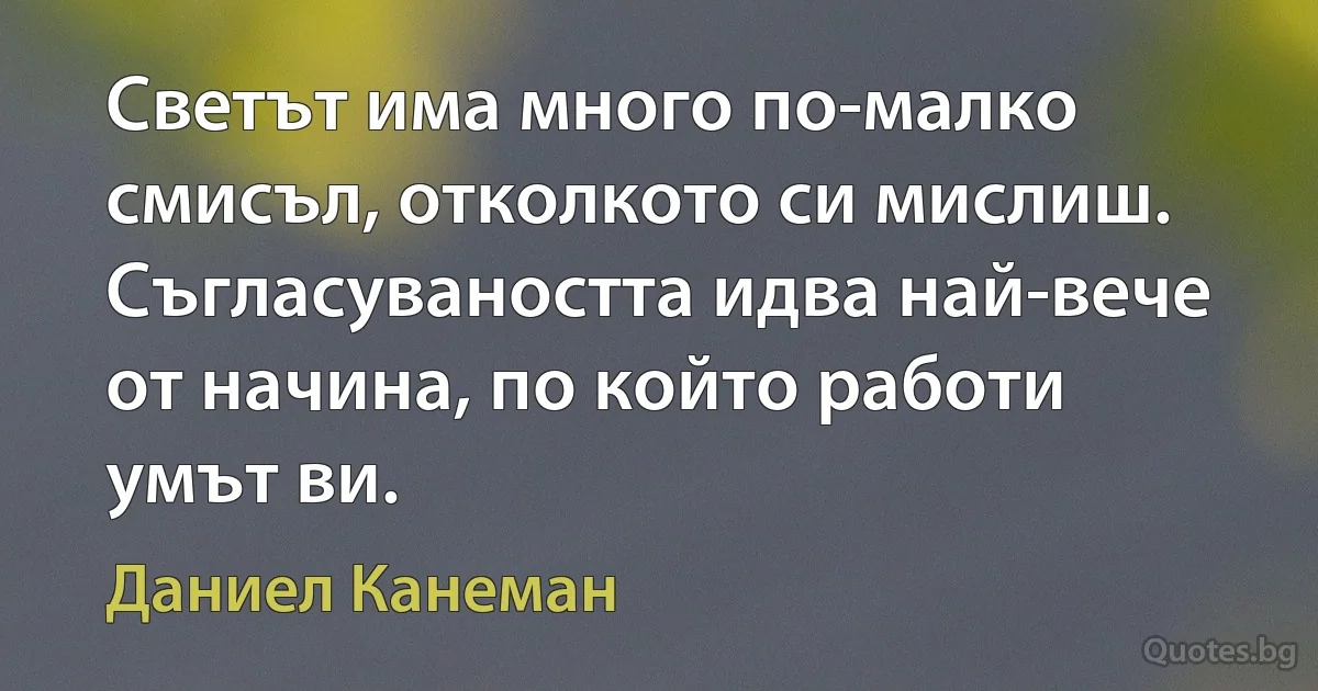 Светът има много по-малко смисъл, отколкото си мислиш. Съгласуваността идва най-вече от начина, по който работи умът ви. (Даниел Канеман)