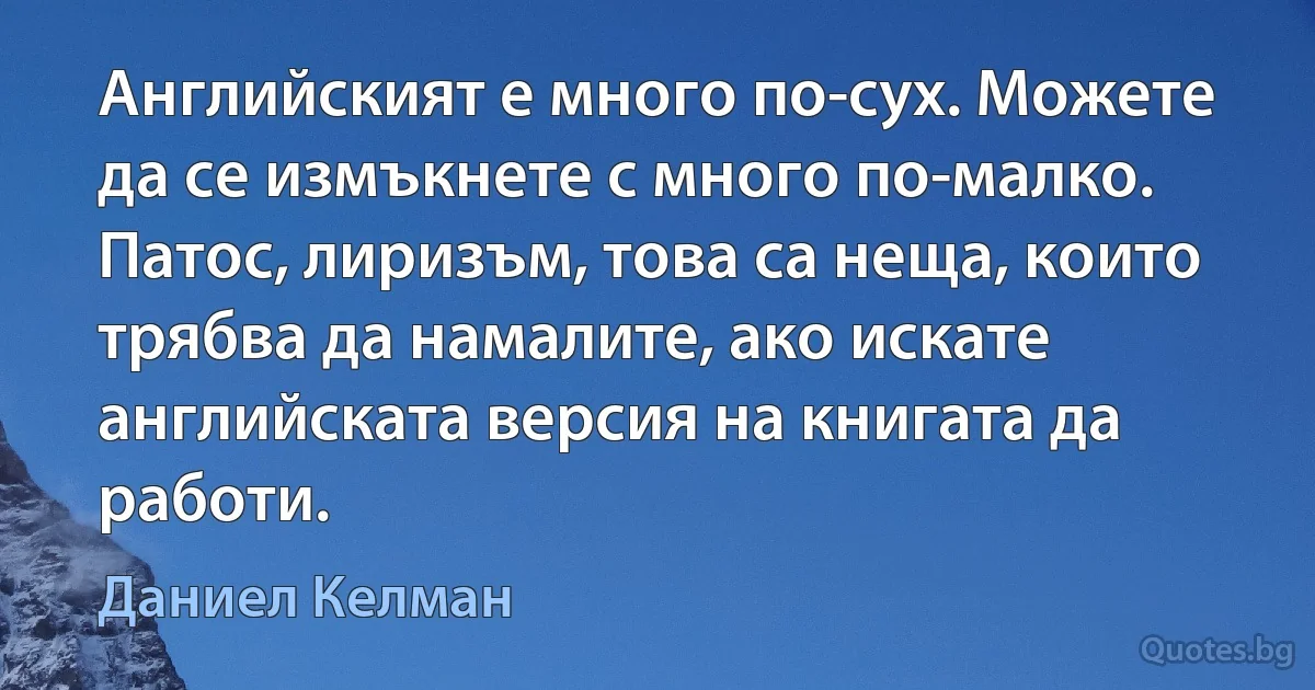 Английският е много по-сух. Можете да се измъкнете с много по-малко. Патос, лиризъм, това са неща, които трябва да намалите, ако искате английската версия на книгата да работи. (Даниел Келман)