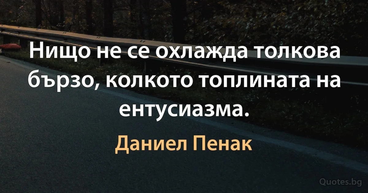 Нищо не се охлажда толкова бързо, колкото топлината на ентусиазма. (Даниел Пенак)