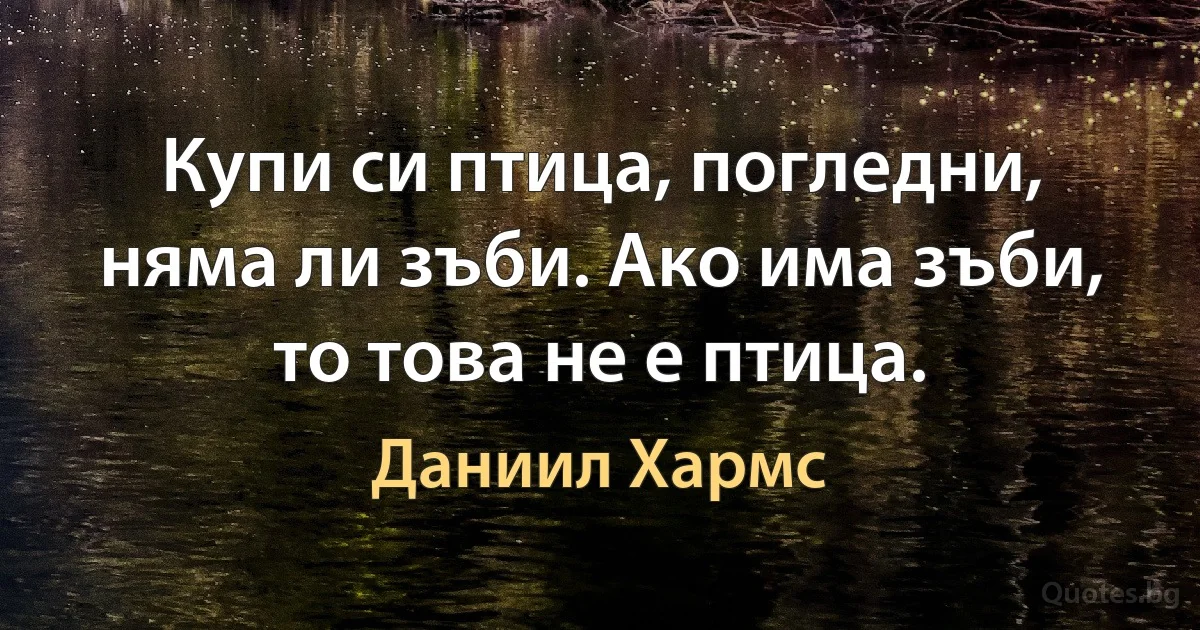 Купи си птица, погледни, няма ли зъби. Ако има зъби, то това не е птица. (Даниил Хармс)