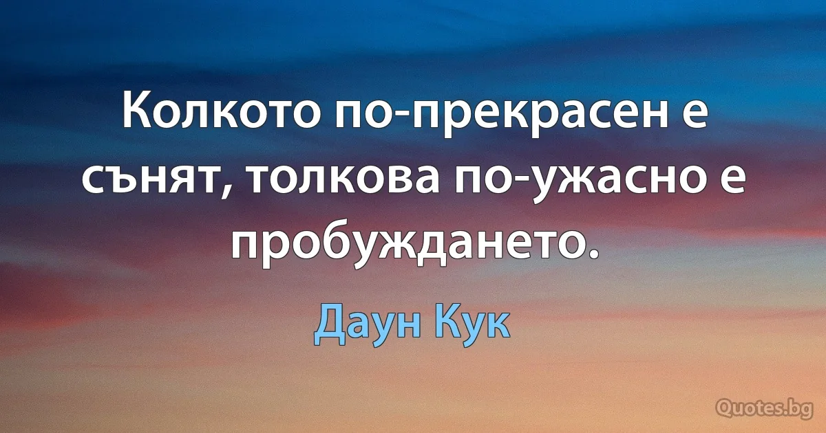 Колкото по-прекрасен е сънят, толкова по-ужасно е пробуждането. (Даун Кук)