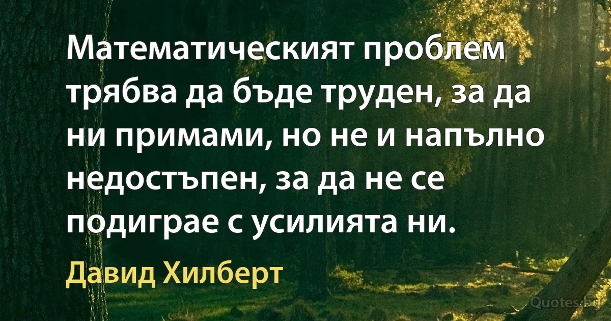 Математическият проблем трябва да бъде труден, за да ни примами, но не и напълно недостъпен, за да не се подиграе с усилията ни. (Давид Хилберт)