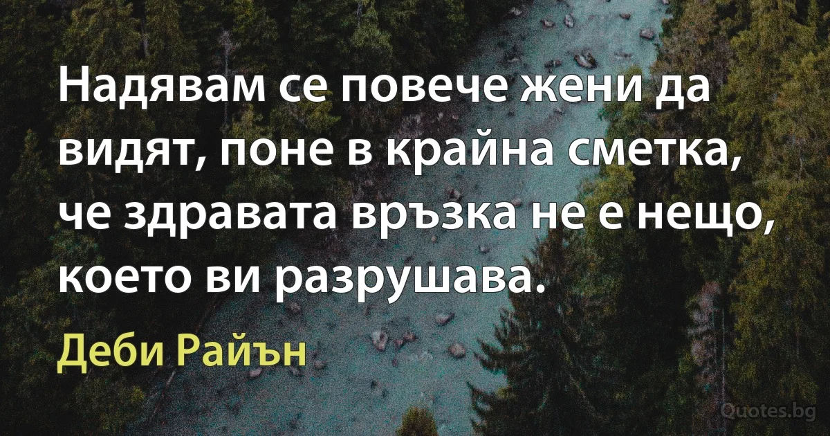 Надявам се повече жени да видят, поне в крайна сметка, че здравата връзка не е нещо, което ви разрушава. (Деби Райън)