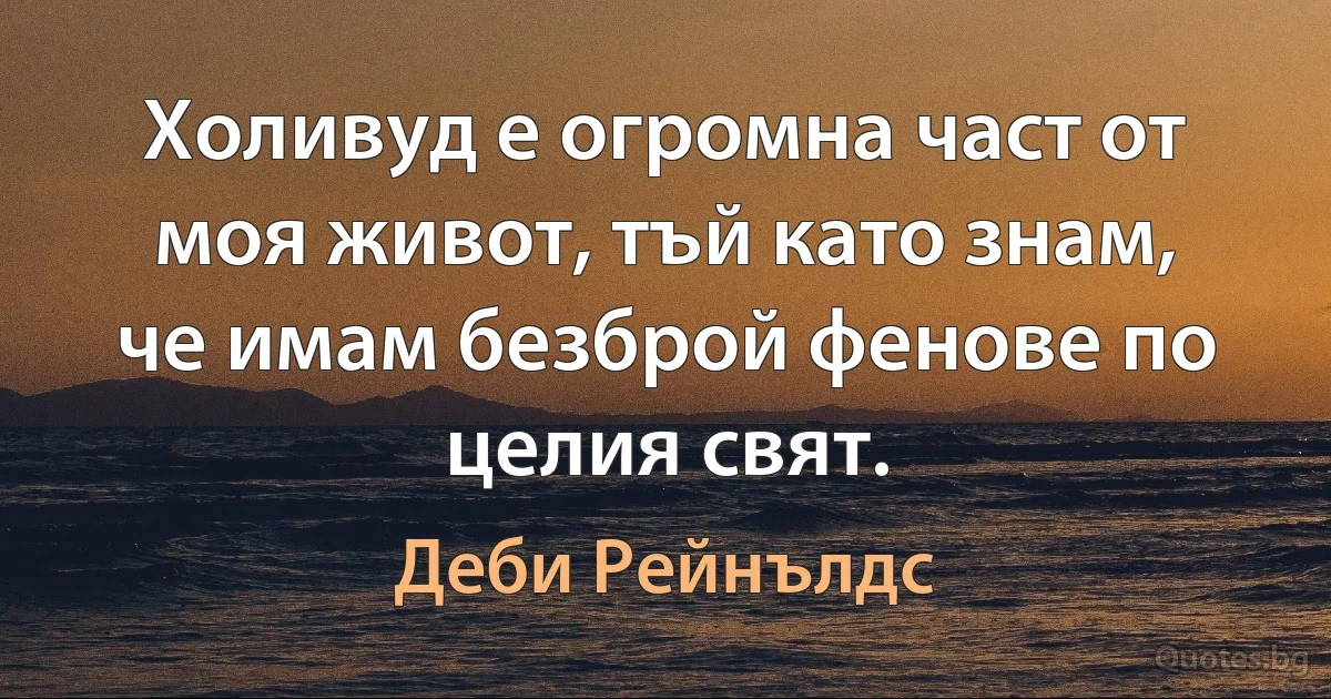 Холивуд е огромна част от моя живот, тъй като знам, че имам безброй фенове по целия свят. (Деби Рейнълдс)