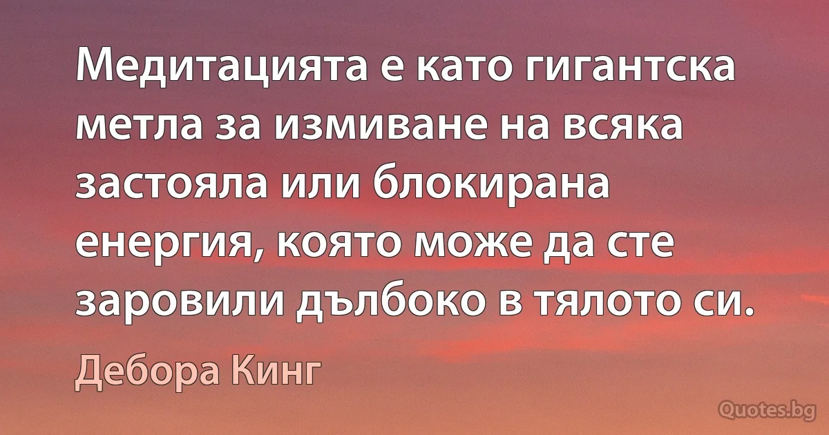 Медитацията е като гигантска метла за измиване на всяка застояла или блокирана енергия, която може да сте заровили дълбоко в тялото си. (Дебора Кинг)