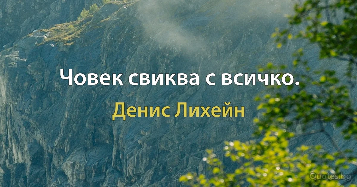 Човек свиква с всичко. (Денис Лихейн)