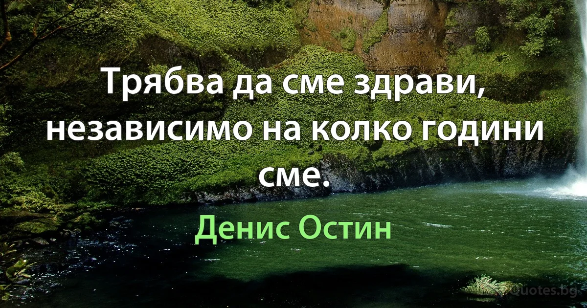 Трябва да сме здрави, независимо на колко години сме. (Денис Остин)