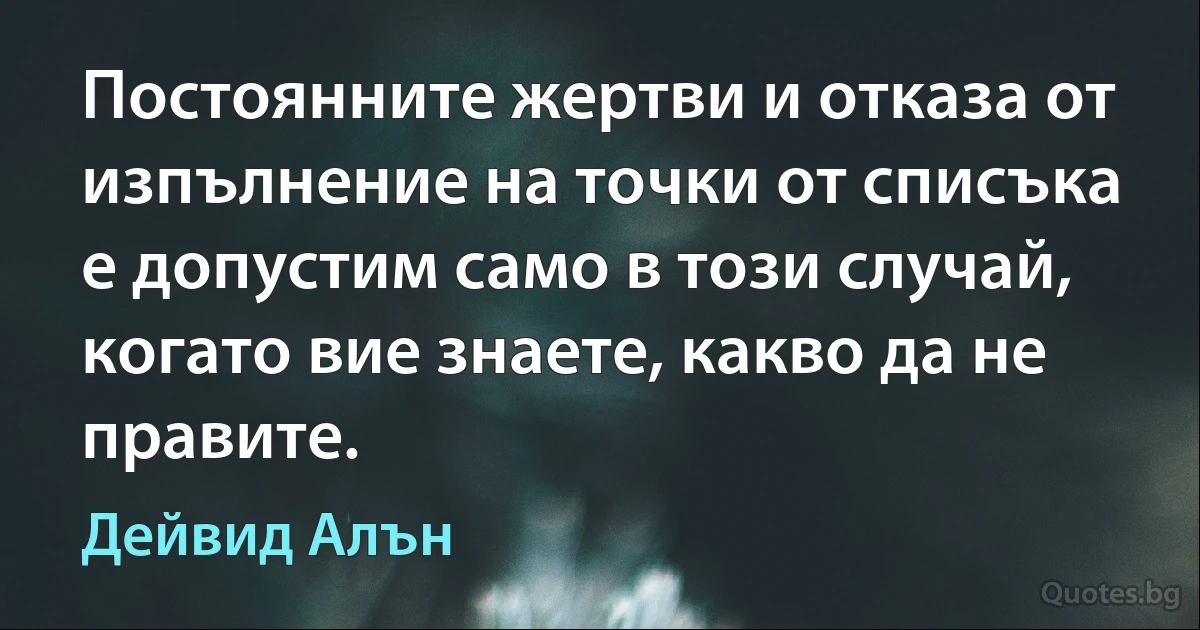 Постоянните жертви и отказа от изпълнение на точки от списъка е допустим само в този случай, когато вие знаете, какво да не правите. (Дейвид Алън)