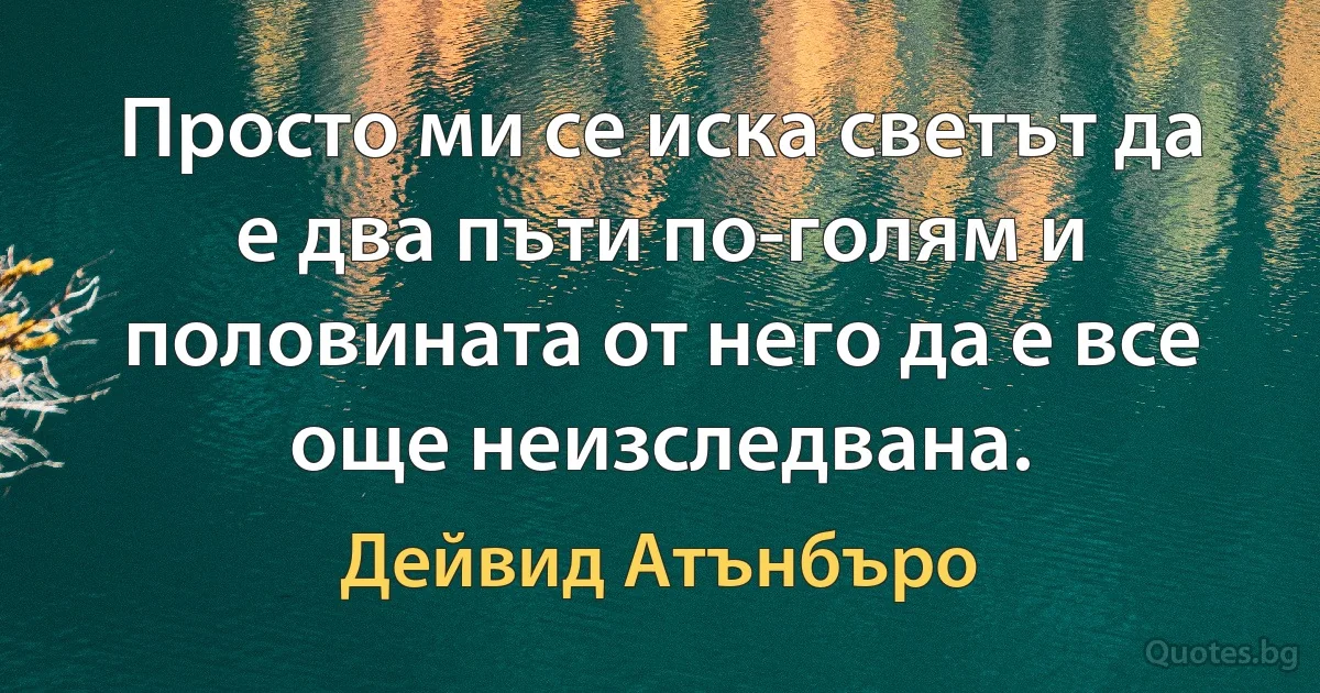 Просто ми се иска светът да е два пъти по-голям и половината от него да е все още неизследвана. (Дейвид Атънбъро)