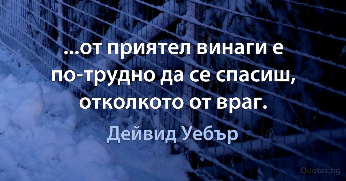 ...от приятел винаги е по-трудно да се спасиш, отколкото от враг. (Дейвид Уебър)