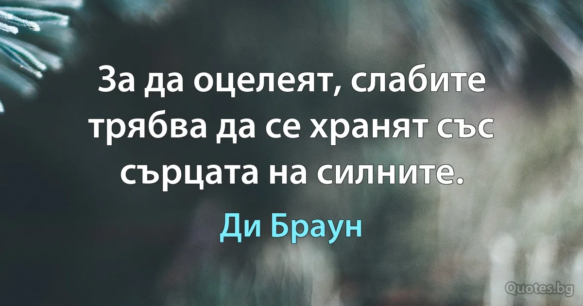 За да оцелеят, слабите трябва да се хранят със сърцата на силните. (Ди Браун)