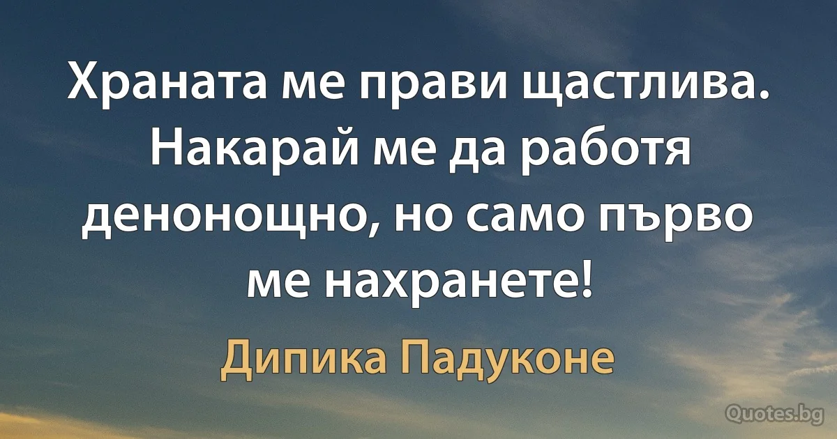 Храната ме прави щастлива. Накарай ме да работя денонощно, но само първо ме нахранете! (Дипика Падуконе)