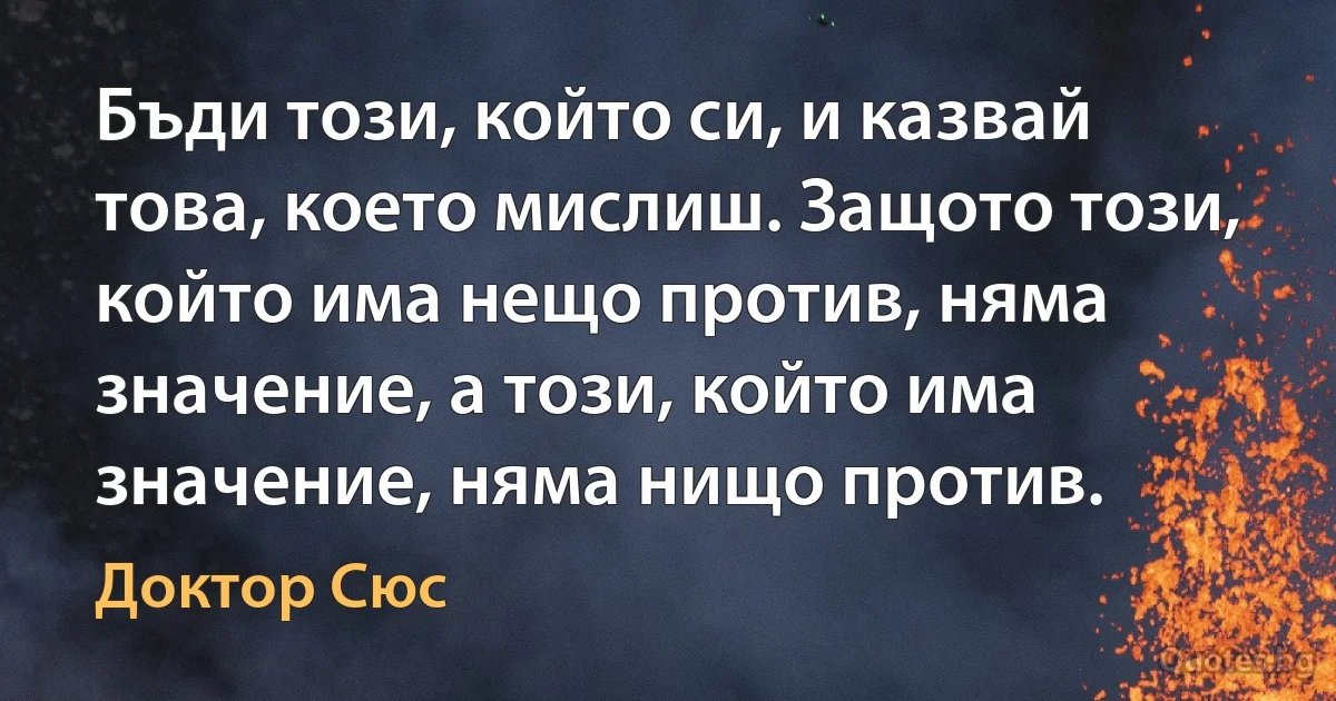 Бъди този, който си, и казвай това, което мислиш. Защото този, който има нещо против, няма значение, а този, който има значение, няма нищо против. (Доктор Сюс)