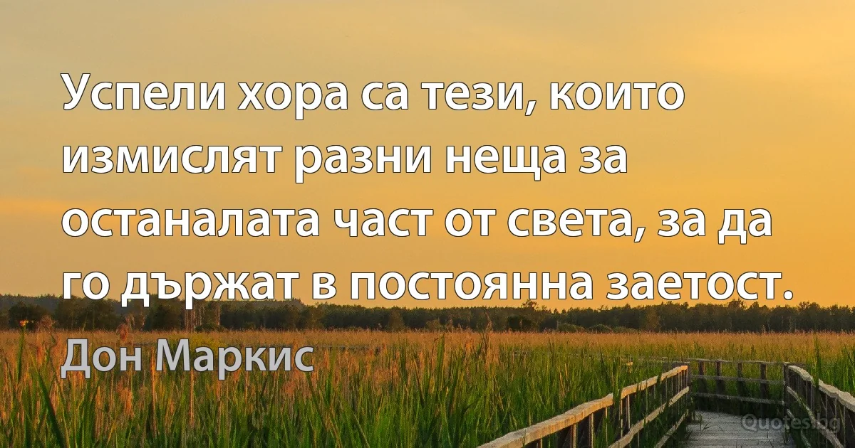 Успели хора са тези, които измислят разни неща за останалата част от света, за да го държат в постоянна заетост. (Дон Маркис)