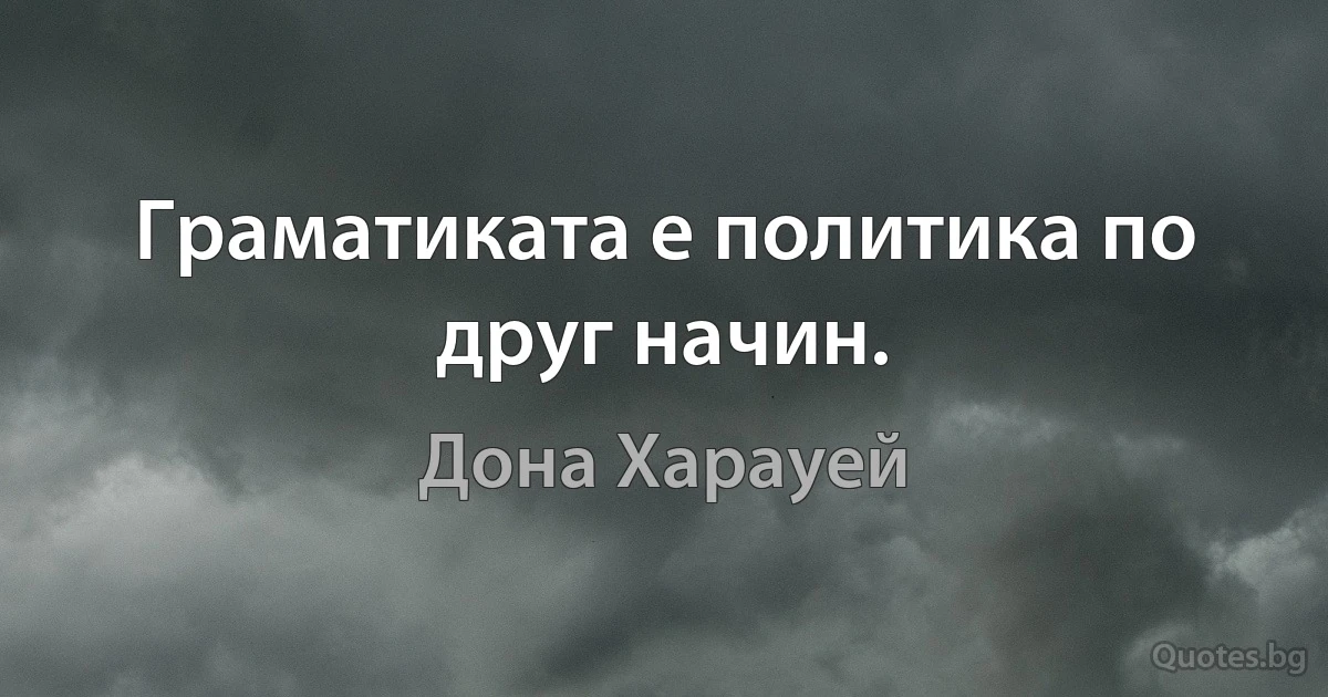 Граматиката е политика по друг начин. (Дона Харауей)