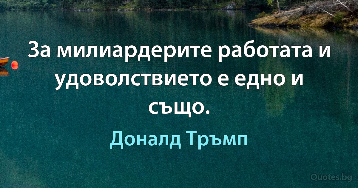 За милиардерите работата и удоволствието е едно и също. (Доналд Тръмп)