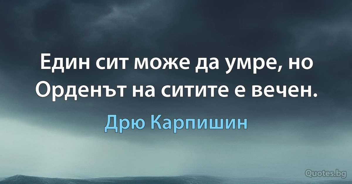 Един сит може да умре, но Орденът на ситите е вечен. (Дрю Карпишин)