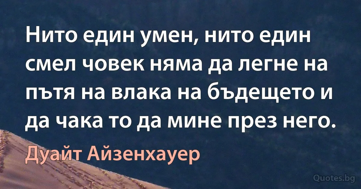 Нито един умен, нито един смел човек няма да легне на пътя на влака на бъдещето и да чака то да мине през него. (Дуайт Айзенхауер)