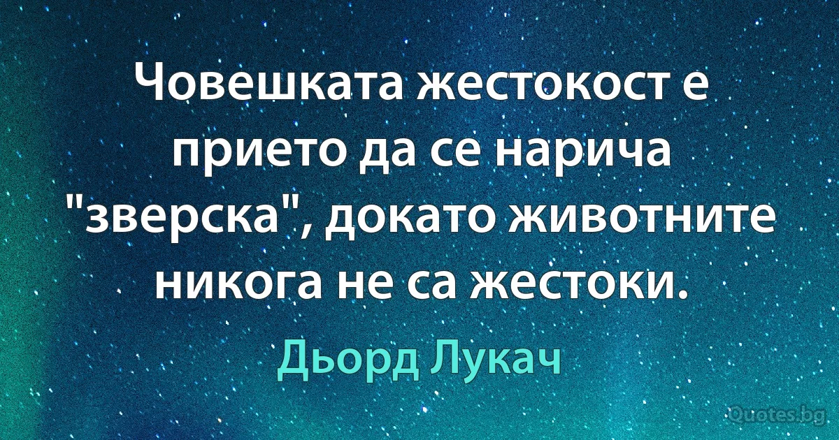 Човешката жестокост е прието да се нарича "зверска", докато животните никога не са жестоки. (Дьорд Лукач)